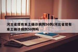 河北省现有本土确诊病例50例/河北省现有本土确诊病例50例吗