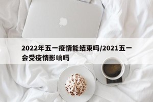 2022年五一疫情能结束吗/2021五一会受疫情影响吗