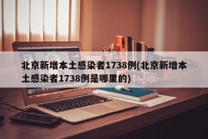 北京新增本土感染者1738例(北京新增本土感染者1738例是哪里的)