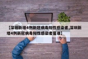 【深圳新增4例新冠病毒阳性感染者,深圳新增4例新冠病毒阳性感染者是谁】