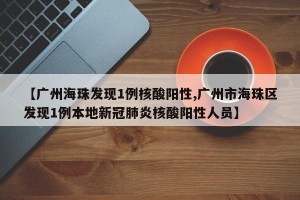 【广州海珠发现1例核酸阳性,广州市海珠区发现1例本地新冠肺炎核酸阳性人员】