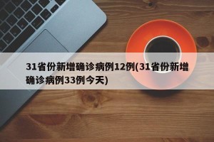 31省份新增确诊病例12例(31省份新增确诊病例33例今天)