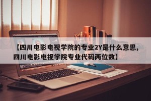 【四川电影电视学院的专业2Y是什么意思,四川电影电视学院专业代码两位数】