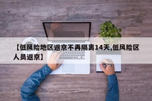 【低风险地区返京不再隔离14天,低风险区人员返京】