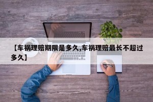 【车祸理赔期限是多久,车祸理赔最长不超过多久】