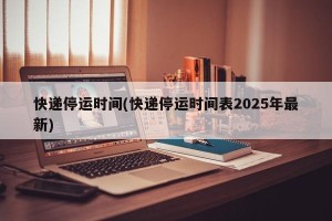 快递停运时间(快递停运时间表2025年最新)