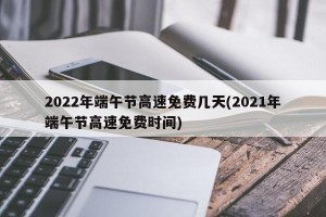 2022年端午节高速免费几天(2021年端午节高速免费时间)