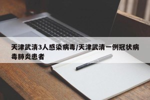天津武清3人感染病毒/天津武清一例冠状病毒肺炎患者