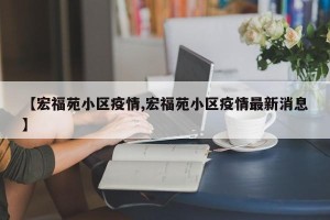 【宏福苑小区疫情,宏福苑小区疫情最新消息】