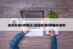 湖南新增6例确诊/湖南新增6例确诊病例
