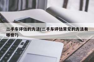 二手车评估的方法(二手车评估常见的方法有哪些?)