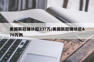 美国新冠确诊超237万/美国新冠确诊近470万例