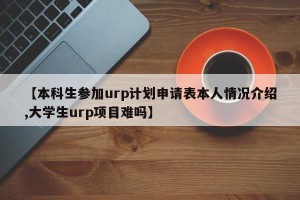 【本科生参加urp计划申请表本人情况介绍,大学生urp项目难吗】