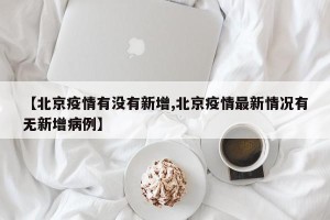 【北京疫情有没有新增,北京疫情最新情况有无新增病例】