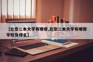 【北京二本大学有哪些,北京二本大学有哪些学校及排名】
