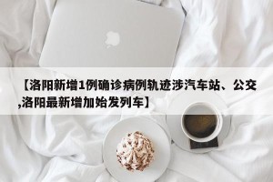 【洛阳新增1例确诊病例轨迹涉汽车站、公交,洛阳最新增加始发列车】