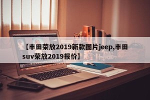 【丰田荣放2019新款图片jeep,丰田suv荣放2019报价】
