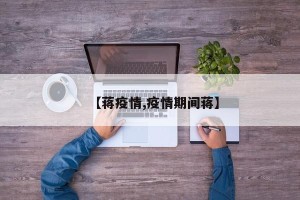 【蒋疫情,疫情期间蒋】