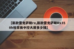 【新款雷克萨斯rx,新款雷克萨斯Rx350h悦享换中控大屏多少钱】