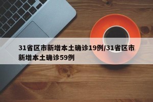 31省区市新增本土确诊19例/31省区市新增本土确诊59例