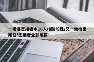一婚宴密接者中16人核酸阳性/又一地检出阳性!密接者全部隔离!