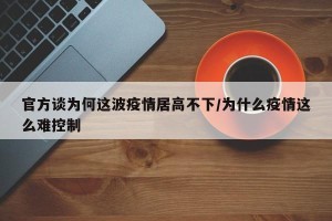 官方谈为何这波疫情居高不下/为什么疫情这么难控制