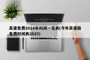 高速免费2024年时间一览表(今年高速路免费时间表2025)