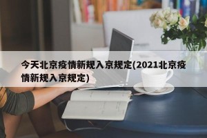 今天北京疫情新规入京规定(2021北京疫情新规入京规定)