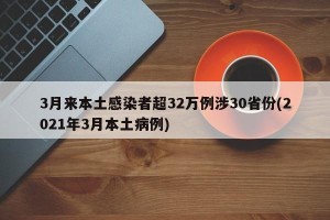 3月来本土感染者超32万例涉30省份(2021年3月本土病例)