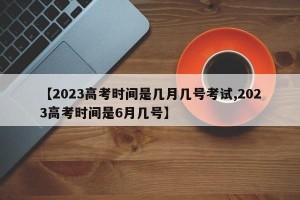 【2023高考时间是几月几号考试,2023高考时间是6月几号】