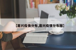 【嘉兴疫情分布,嘉兴疫情分布图】