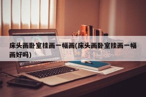 床头画卧室挂画一幅画(床头画卧室挂画一幅画好吗)