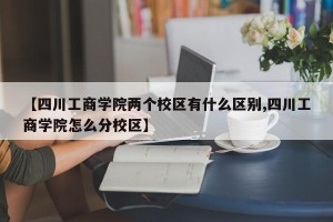 【四川工商学院两个校区有什么区别,四川工商学院怎么分校区】