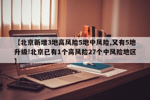 【北京新增3地高风险5地中风险,又有5地升级!北京已有1个高风险27个中风险地区】