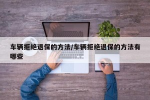 车辆拒绝退保的方法/车辆拒绝退保的方法有哪些