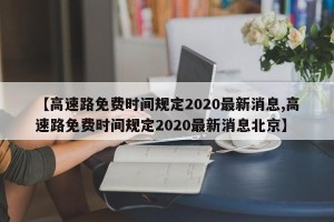 【高速路免费时间规定2020最新消息,高速路免费时间规定2020最新消息北京】