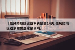 【低风险地区返京不再隔离14天,低风险地区返京需要居家隔离吗】