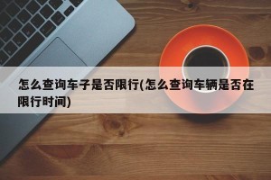 怎么查询车子是否限行(怎么查询车辆是否在限行时间)