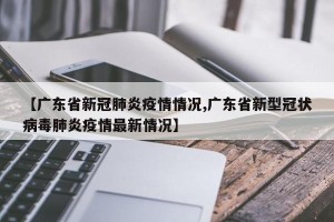 【广东省新冠肺炎疫情情况,广东省新型冠状病毒肺炎疫情最新情况】