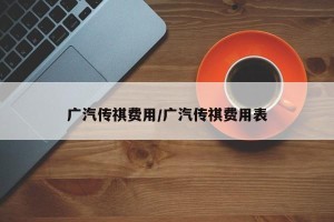 广汽传祺费用/广汽传祺费用表