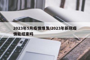 2023年5月疫情爆发/2023年新冠疫情能结束吗