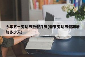 今年五一劳动节放假几天(春节劳动节假期增加多少天)
