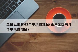 全国近来有41个中风险地区(近来全国有几个中风险地区)