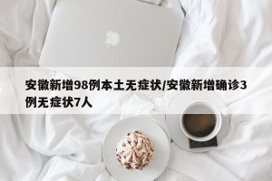 安徽新增98例本土无症状/安徽新增确诊3例无症状7人