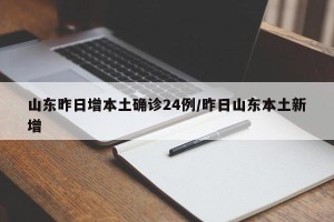 山东昨日增本土确诊24例/昨日山东本土新增