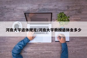 河南大学退休规定/河南大学教授退休金多少
