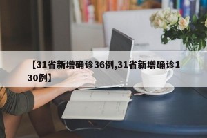 【31省新增确诊36例,31省新增确诊130例】