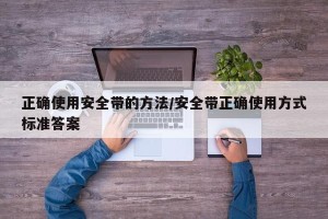 正确使用安全带的方法/安全带正确使用方式标准答案