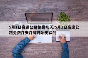 5月1日高速公路免费几天/5月1日高速公路免费几天几号开始免费的