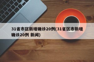 31省市区新增确诊20例(31省区市新增确诊20例 新闻)